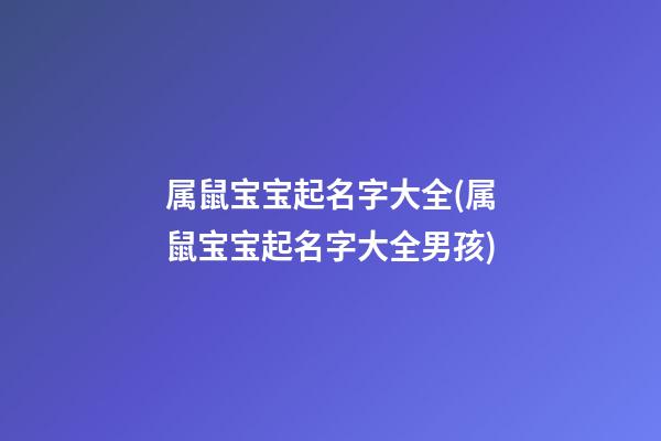 属鼠宝宝起名字大全(属鼠宝宝起名字大全男孩)