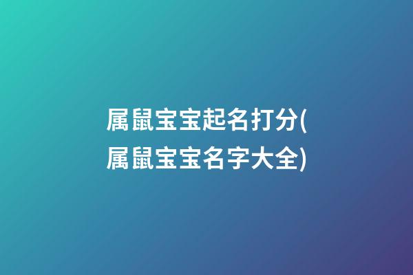 属鼠宝宝起名打分(属鼠宝宝名字大全)