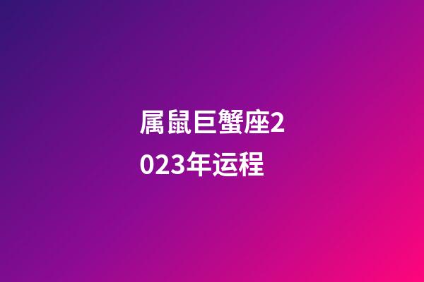 属鼠巨蟹座2023年运程-第1张-星座运势-玄机派