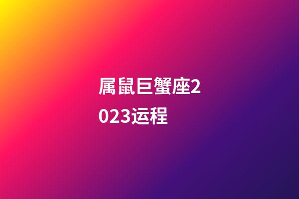 属鼠巨蟹座2023运程