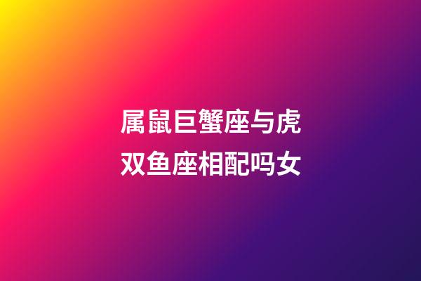 属鼠巨蟹座与虎双鱼座相配吗女-第1张-星座运势-玄机派