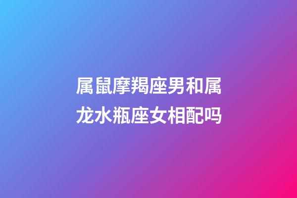 属鼠摩羯座男和属龙水瓶座女相配吗-第1张-星座运势-玄机派