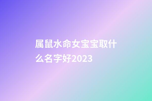 属鼠水命女宝宝取什么名字好2023