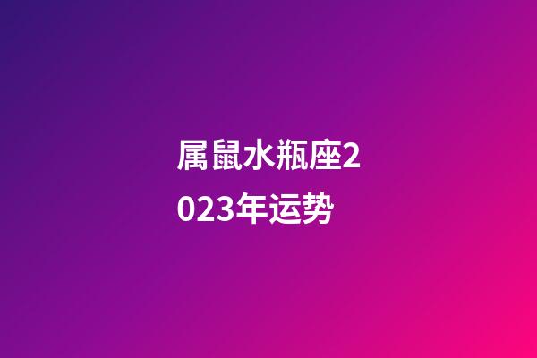 属鼠水瓶座2023年运势-第1张-星座运势-玄机派