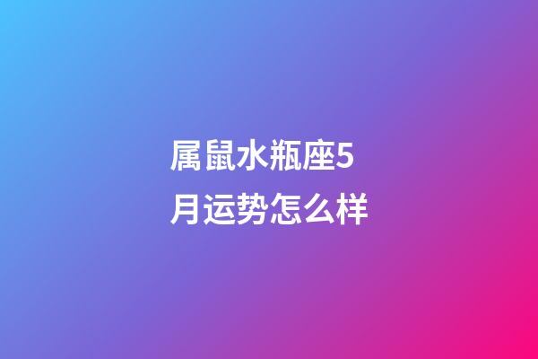 属鼠水瓶座5月运势怎么样-第1张-星座运势-玄机派