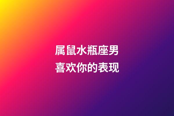 属鼠水瓶座男喜欢你的表现-第1张-星座运势-玄机派