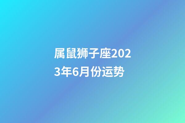 属鼠狮子座2023年6月份运势-第1张-星座运势-玄机派