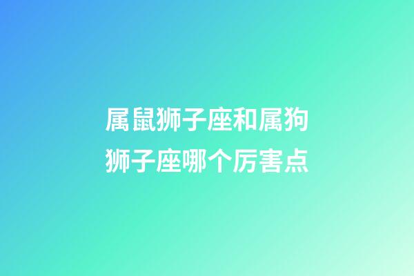 属鼠狮子座和属狗狮子座哪个厉害点-第1张-星座运势-玄机派