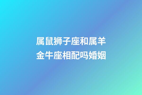 属鼠狮子座和属羊金牛座相配吗婚姻-第1张-星座运势-玄机派