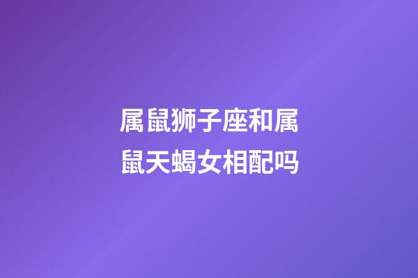 属鼠狮子座和属鼠天蝎女相配吗-第1张-星座运势-玄机派