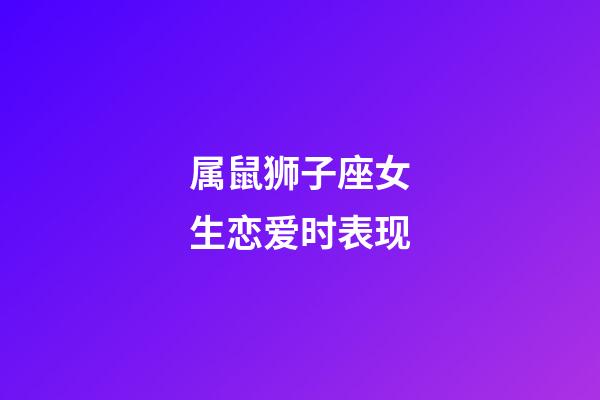 属鼠狮子座女生恋爱时表现-第1张-星座运势-玄机派