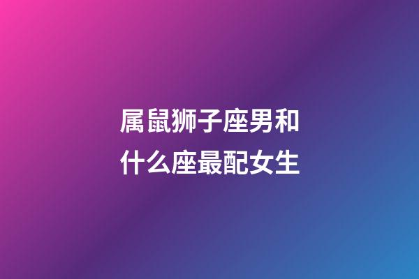 属鼠狮子座男和什么座最配女生-第1张-星座运势-玄机派