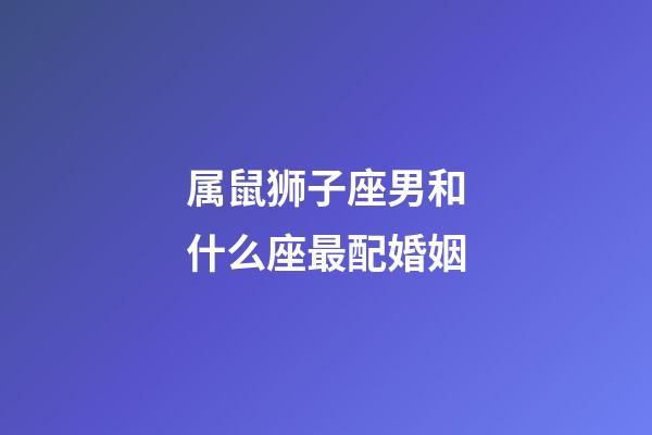 属鼠狮子座男和什么座最配婚姻-第1张-星座运势-玄机派