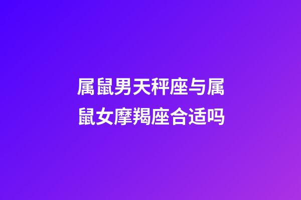 属鼠男天秤座与属鼠女摩羯座合适吗-第1张-星座运势-玄机派