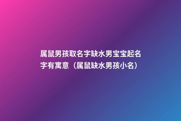 属鼠男孩取名字缺水男宝宝起名字有寓意（属鼠缺水男孩小名）