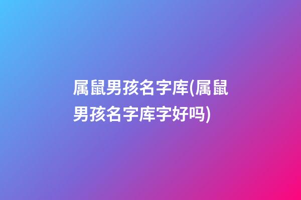 属鼠男孩名字库(属鼠男孩名字库字好吗)