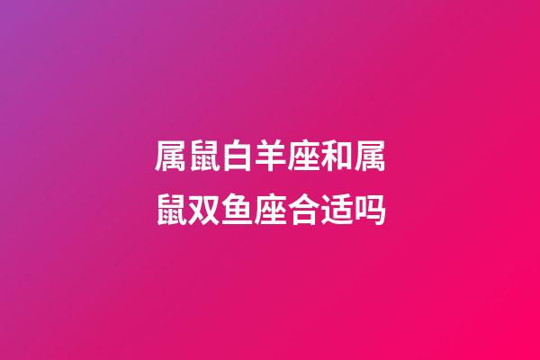 属鼠白羊座和属鼠双鱼座合适吗-第1张-星座运势-玄机派