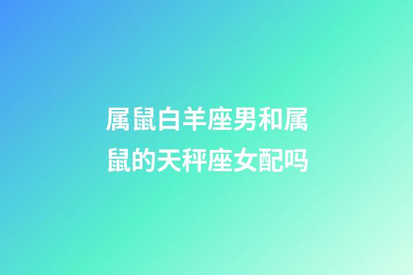 属鼠白羊座男和属鼠的天秤座女配吗-第1张-星座运势-玄机派