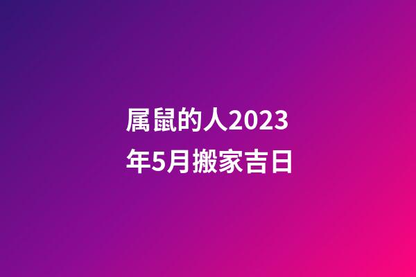 属鼠的人2023年5月搬家吉日
