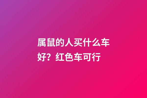 属鼠的人买什么车好？红色车可行