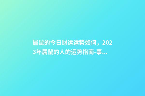 属鼠的今日财运运势如何，2023年属鼠的人的运势指南-事业有成