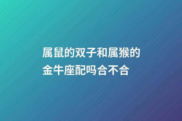 属鼠的双子和属猴的金牛座配吗合不合-第1张-星座运势-玄机派