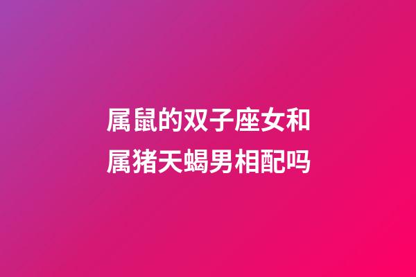 属鼠的双子座女和属猪天蝎男相配吗-第1张-星座运势-玄机派