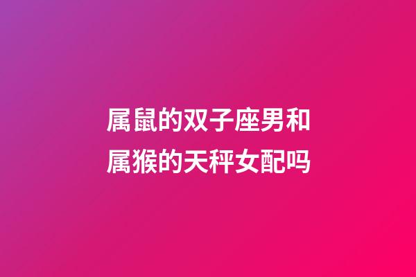 属鼠的双子座男和属猴的天秤女配吗-第1张-星座运势-玄机派