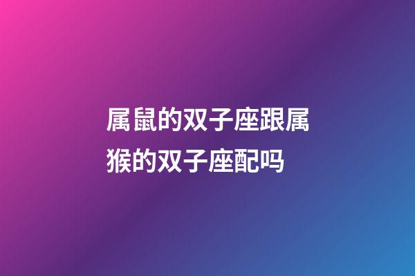属鼠的双子座跟属猴的双子座配吗-第1张-星座运势-玄机派
