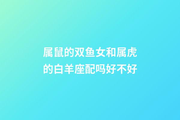 属鼠的双鱼女和属虎的白羊座配吗好不好