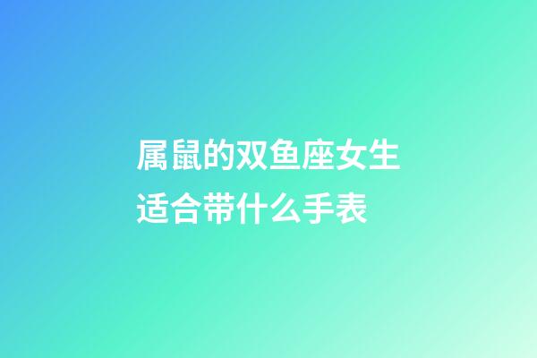 属鼠的双鱼座女生适合带什么手表-第1张-星座运势-玄机派