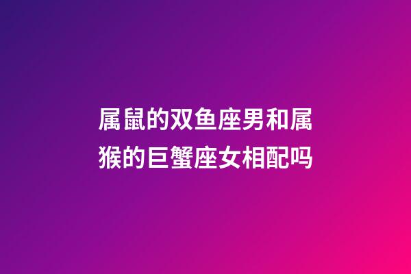属鼠的双鱼座男和属猴的巨蟹座女相配吗-第1张-星座运势-玄机派