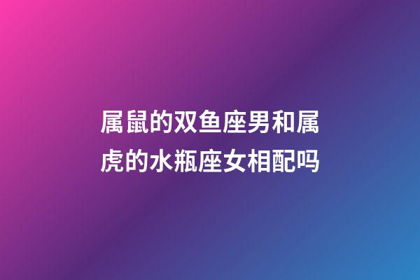 属鼠的双鱼座男和属虎的水瓶座女相配吗-第1张-星座运势-玄机派