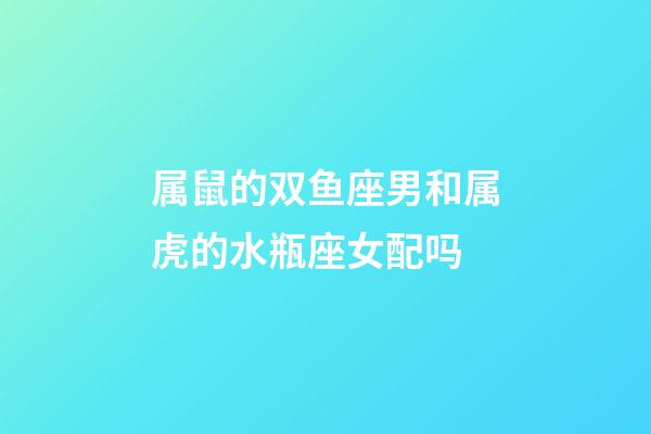 属鼠的双鱼座男和属虎的水瓶座女配吗-第1张-星座运势-玄机派