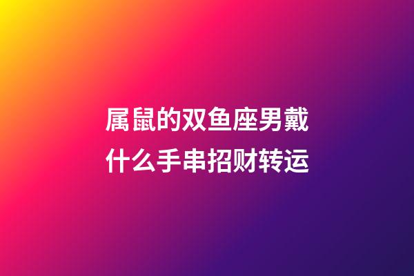 属鼠的双鱼座男戴什么手串招财转运