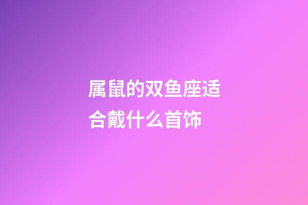 属鼠的双鱼座适合戴什么首饰-第1张-星座运势-玄机派