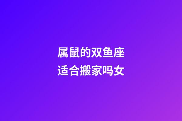 属鼠的双鱼座适合搬家吗女-第1张-星座运势-玄机派