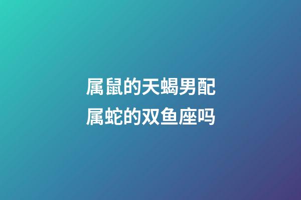 属鼠的天蝎男配属蛇的双鱼座吗-第1张-星座运势-玄机派