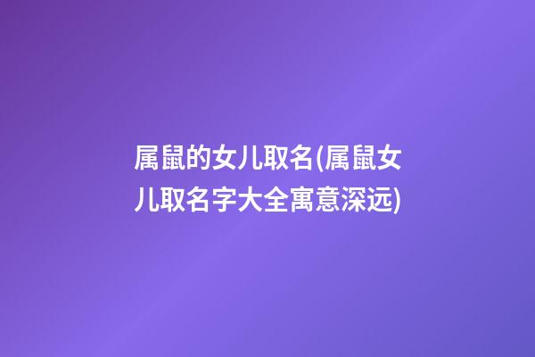 属鼠的女儿取名(属鼠女儿取名字大全寓意深远)