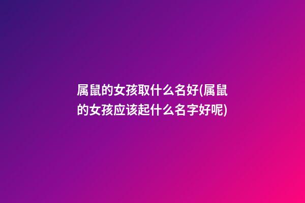 属鼠的女孩取什么名好(属鼠的女孩应该起什么名字好呢)