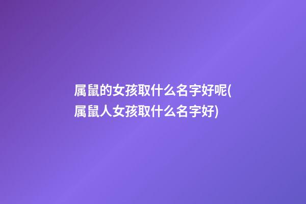 属鼠的女孩取什么名字好呢(属鼠人女孩取什么名字好)