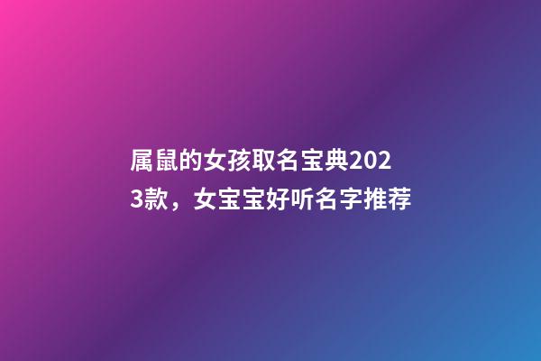 属鼠的女孩取名宝典2023款，女宝宝好听名字推荐
