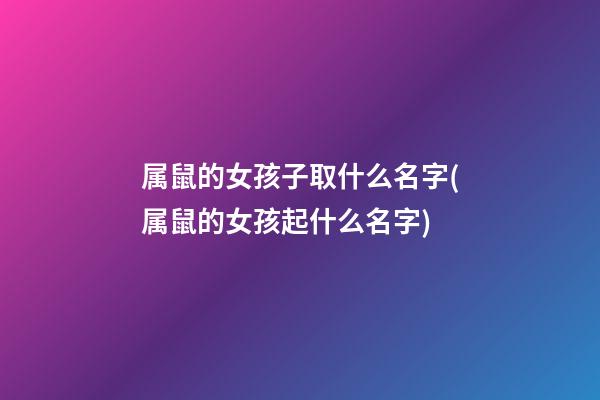 属鼠的女孩子取什么名字(属鼠的女孩起什么名字)