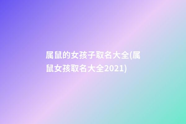 属鼠的女孩子取名大全(属鼠女孩取名大全2021)