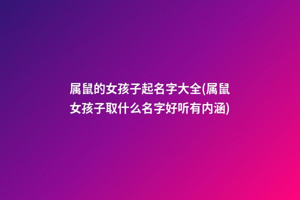 属鼠的女孩子起名字大全(属鼠女孩子取什么名字好听有内涵)