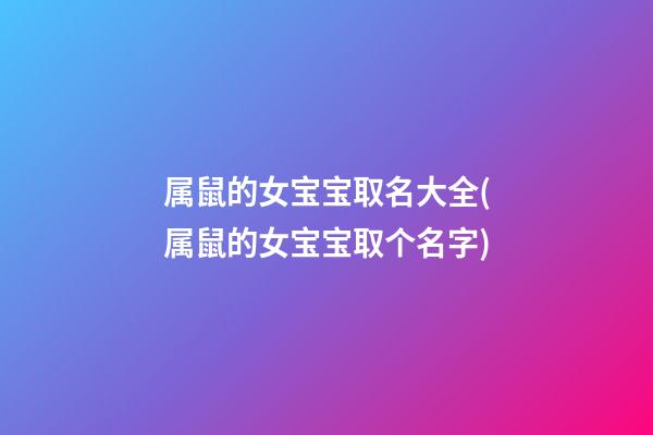 属鼠的女宝宝取名大全(属鼠的女宝宝取个名字)