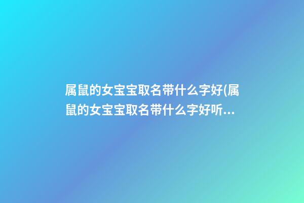 属鼠的女宝宝取名带什么字好(属鼠的女宝宝取名带什么字好听)