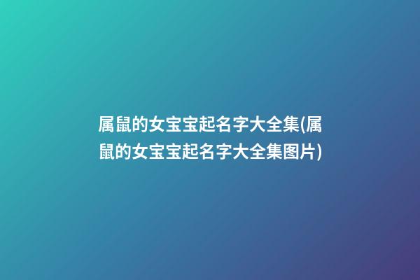 属鼠的女宝宝起名字大全集(属鼠的女宝宝起名字大全集图片)