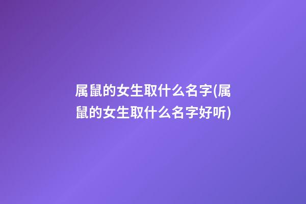 属鼠的女生取什么名字(属鼠的女生取什么名字好听)
