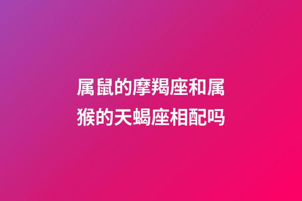 属鼠的摩羯座和属猴的天蝎座相配吗-第1张-星座运势-玄机派